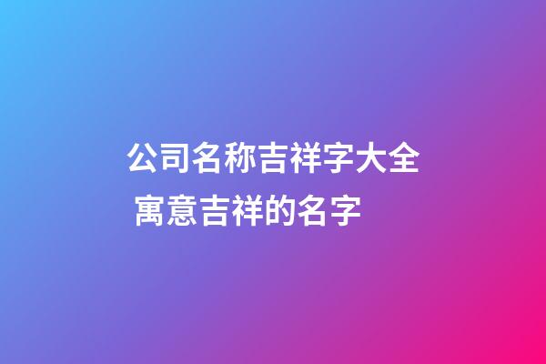 公司名称吉祥字大全 寓意吉祥的名字-第1张-公司起名-玄机派